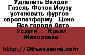 Удлинить Валдай Газель Фотон Исузу  установить фургон, европлатформу › Цена ­ 1 - Все города Авто » Услуги   . Крым,Жаворонки